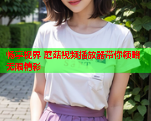 畅享视界 蘑菇视频播放器带你领略无限精彩