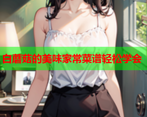 白蘑菇的美味家常菜谱轻松学会