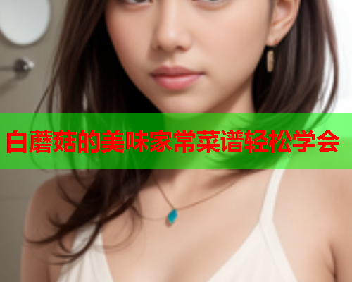 白蘑菇的美味家常菜谱轻松学会