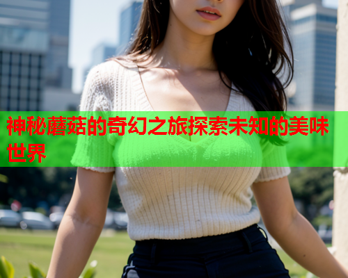神秘蘑菇的奇幻之旅探索未知的美味世界