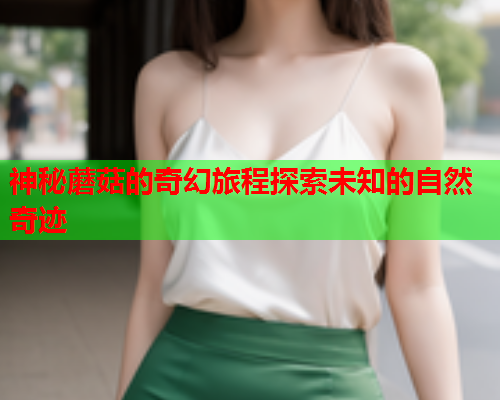 神秘蘑菇的奇幻旅程探索未知的自然奇迹