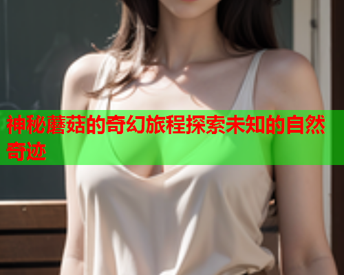 神秘蘑菇的奇幻旅程探索未知的自然奇迹