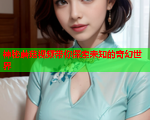 神秘蘑菇视频带你探索未知的奇幻世界