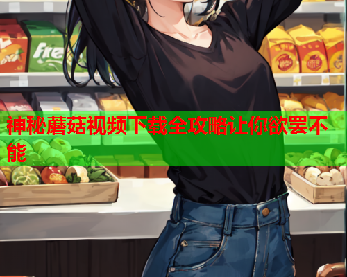 神秘蘑菇视频下载全攻略让你欲罢不能