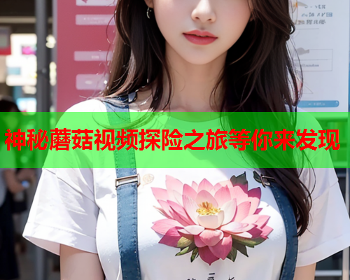 神秘蘑菇视频探险之旅等你来发现