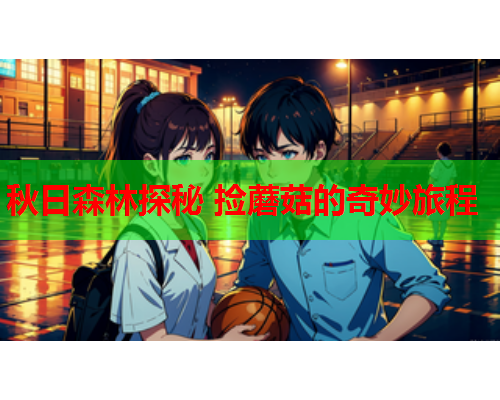 秋日森林探秘 捡蘑菇的奇妙旅程