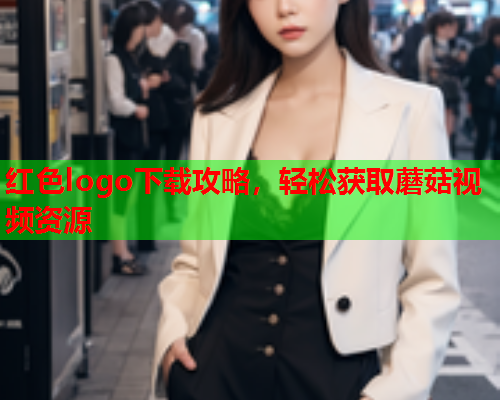 红色logo下载攻略，轻松获取蘑菇视频资源