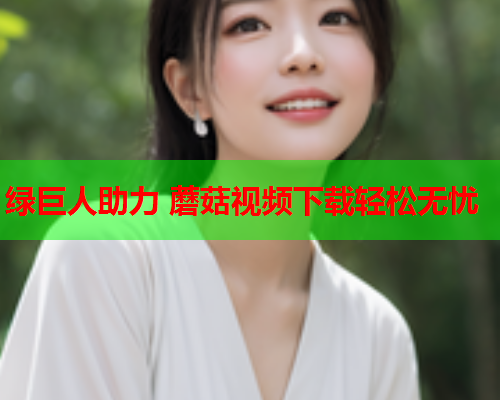 绿巨人助力 蘑菇视频下载轻松无忧