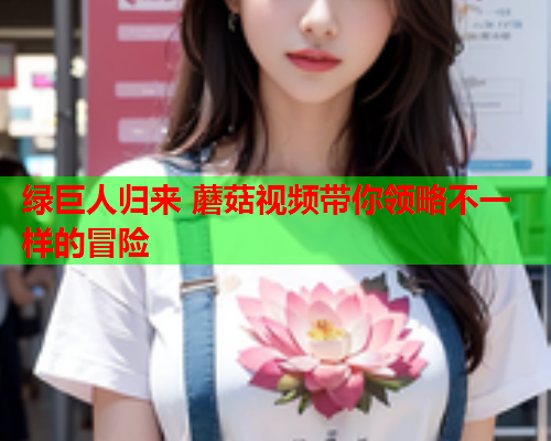 绿巨人归来 蘑菇视频带你领略不一样的冒险