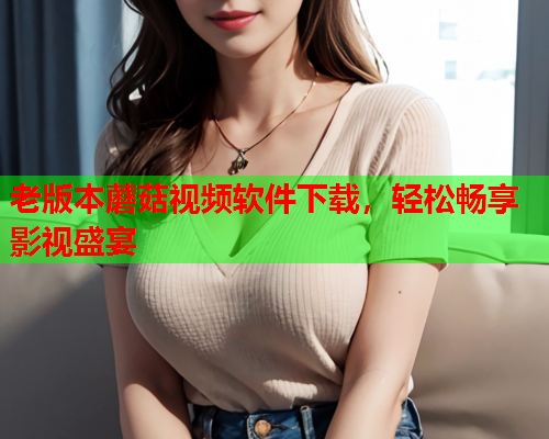 老版本蘑菇视频软件下载，轻松畅享影视盛宴