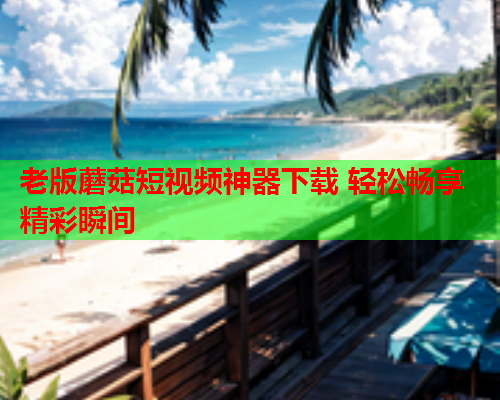 老版蘑菇短视频神器下载 轻松畅享精彩瞬间