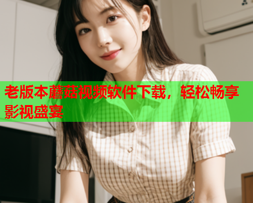 老版本蘑菇视频软件下载，轻松畅享影视盛宴