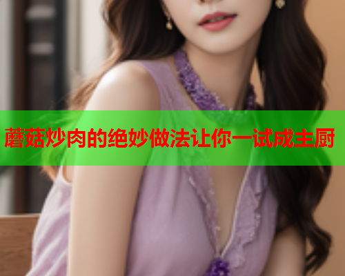 蘑菇炒肉的绝妙做法让你一试成主厨