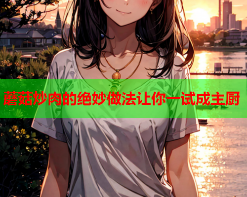 蘑菇炒肉的绝妙做法让你一试成主厨