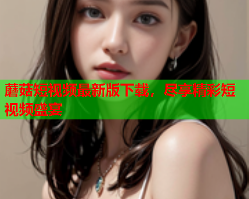 蘑菇短视频最新版下载，尽享精彩短视频盛宴