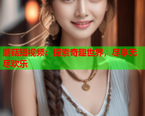 蘑菇短视频：探索奇趣世界，尽享无尽欢乐
