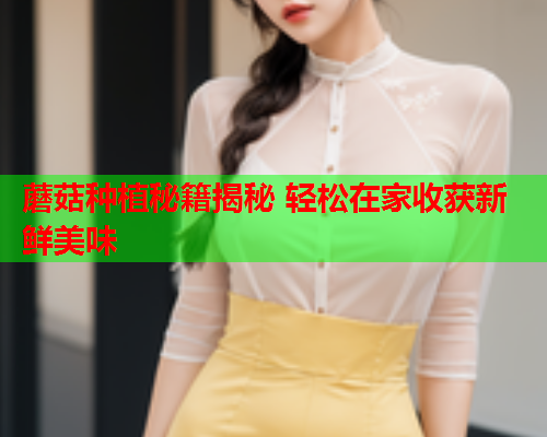 蘑菇种植秘籍揭秘 轻松在家收获新鲜美味