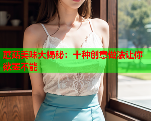 蘑菇美味大揭秘：十种创意做法让你欲罢不能