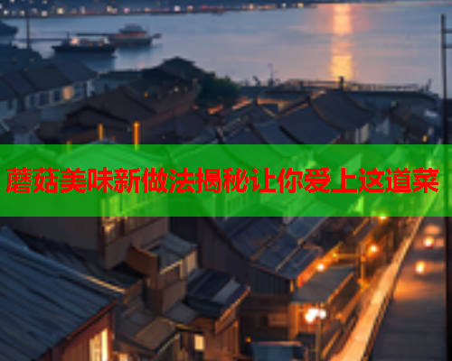 蘑菇美味新做法揭秘让你爱上这道菜