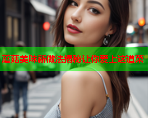蘑菇美味新做法揭秘让你爱上这道菜