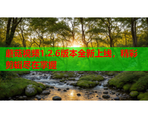 蘑菇视频1.2.6版本全新上线，精彩剪辑尽在掌握