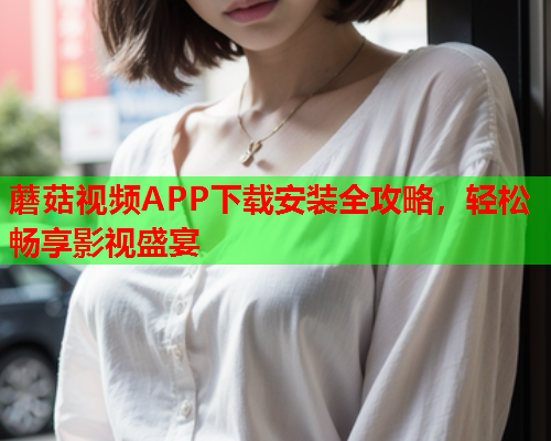 蘑菇视频APP下载安装全攻略，轻松畅享影视盛宴