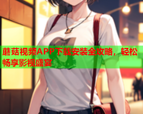 蘑菇视频APP下载安装全攻略，轻松畅享影视盛宴