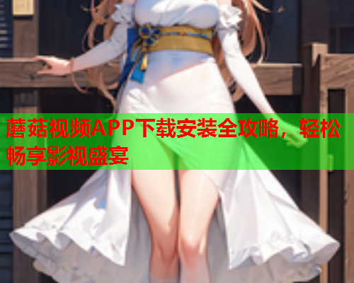 蘑菇视频APP下载安装全攻略，轻松畅享影视盛宴