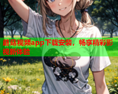 蘑菇视频app下载安装，畅享精彩影视新体验