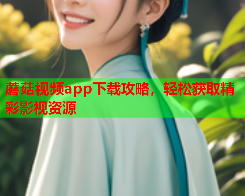 蘑菇视频app下载攻略，轻松获取精彩影视资源