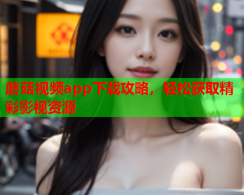 蘑菇视频app下载攻略，轻松获取精彩影视资源