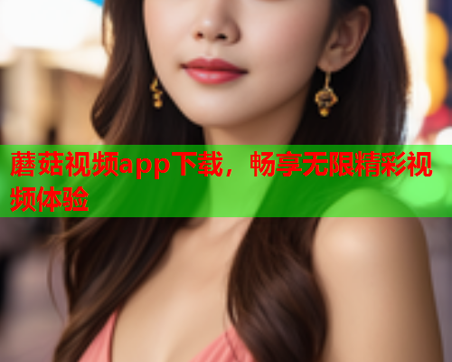 蘑菇视频app下载，畅享无限精彩视频体验