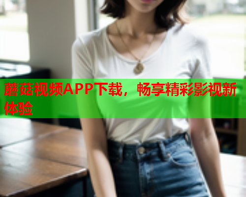 蘑菇视频APP下载，畅享精彩影视新体验