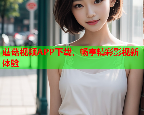 蘑菇视频APP下载，畅享精彩影视新体验