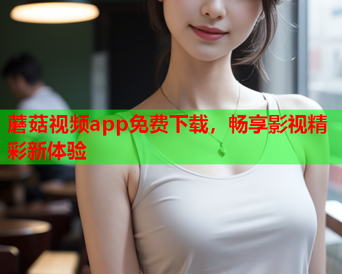 蘑菇视频app免费下载，畅享影视精彩新体验