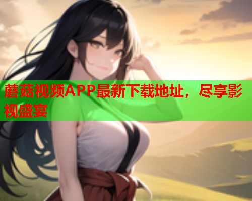 蘑菇视频APP最新下载地址，尽享影视盛宴