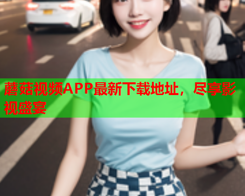 蘑菇视频APP最新下载地址，尽享影视盛宴