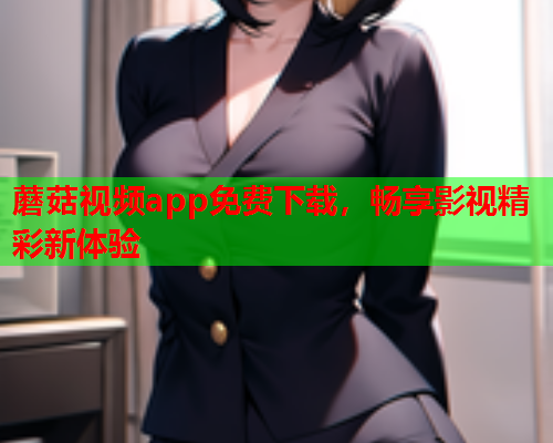 蘑菇视频app免费下载，畅享影视精彩新体验