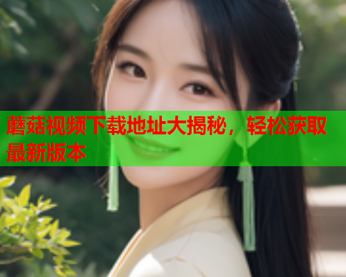 蘑菇视频下载地址大揭秘，轻松获取最新版本