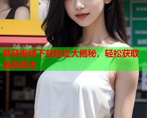 蘑菇视频下载地址大揭秘，轻松获取最新版本