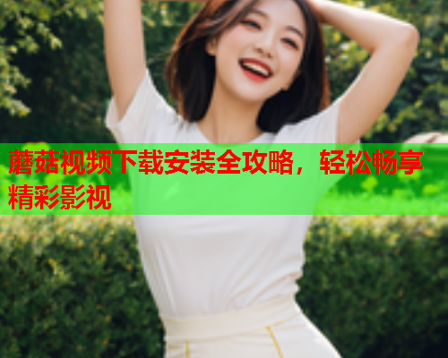 蘑菇视频下载安装全攻略，轻松畅享精彩影视