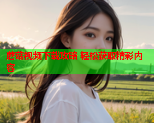 蘑菇视频下载攻略 轻松获取精彩内容