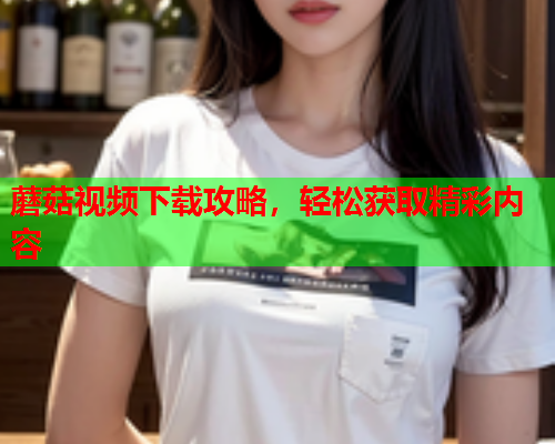 蘑菇视频下载攻略，轻松获取精彩内容