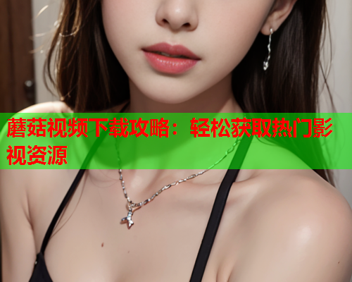 蘑菇视频下载攻略：轻松获取热门影视资源