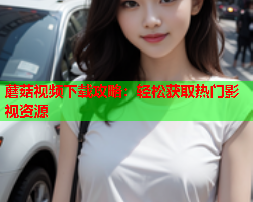 蘑菇视频下载攻略：轻松获取热门影视资源