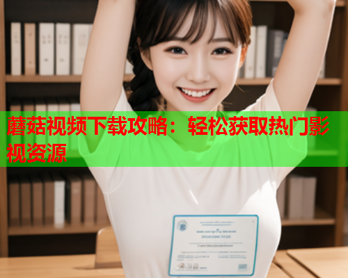 蘑菇视频下载攻略：轻松获取热门影视资源