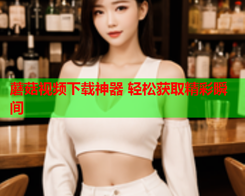 蘑菇视频下载神器 轻松获取精彩瞬间