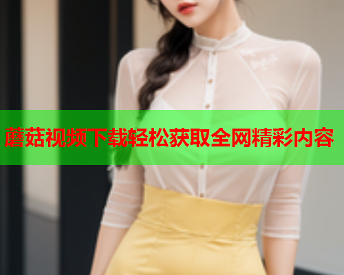 蘑菇视频下载轻松获取全网精彩内容