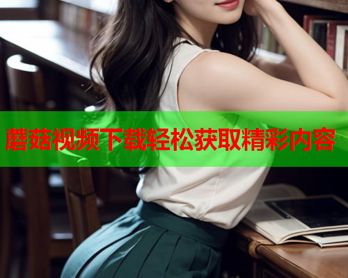蘑菇视频下载轻松获取精彩内容