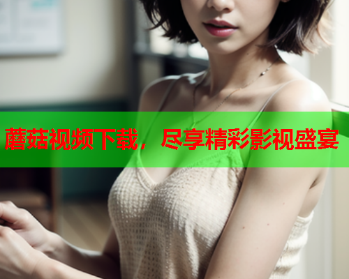 蘑菇视频下载，尽享精彩影视盛宴